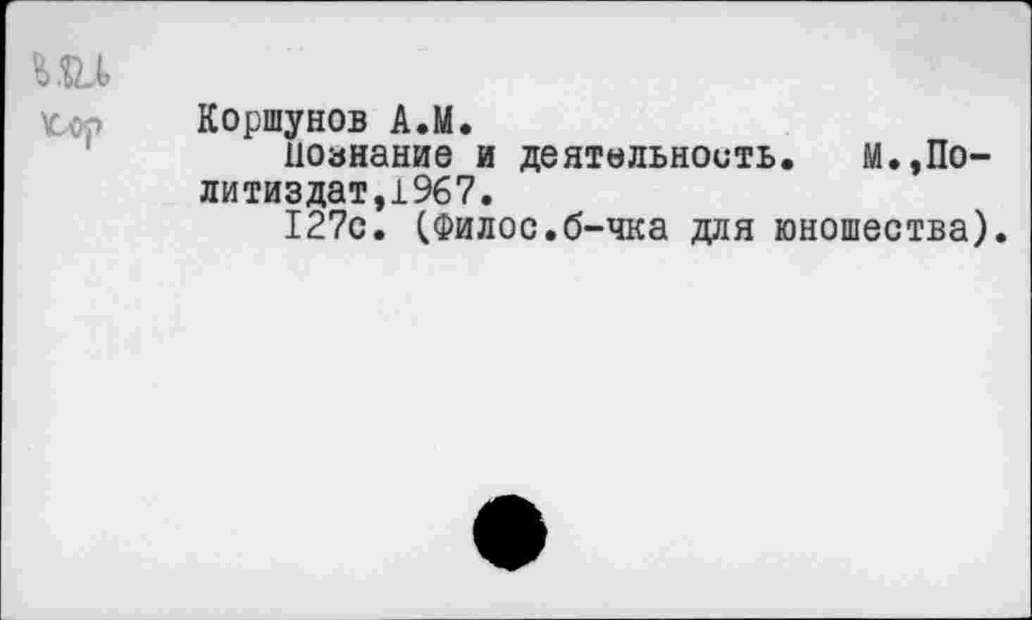 ﻿Коршунов А.М.
познание и деятельность. М.,Политиздат,1967.
127с. (Филос.б-чка для юношества).